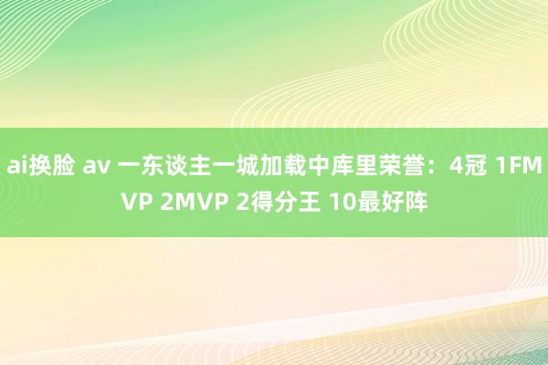 ai换脸 av 一东谈主一城加载中库里荣誉：4冠 1FMVP 2MVP 2得分王 10最好阵