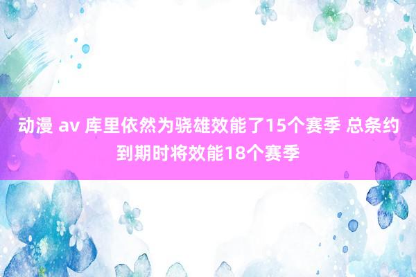 动漫 av 库里依然为骁雄效能了15个赛季 总条约到期时将效能18个赛季