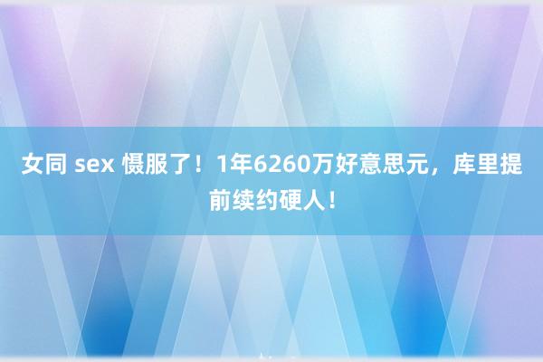 女同 sex 慑服了！1年6260万好意思元，库里提前续约硬人！