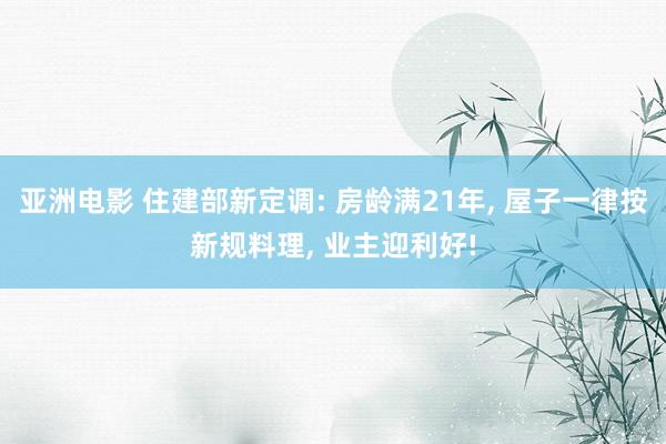 亚洲电影 住建部新定调: 房龄满21年， 屋子一律按新规料理， 业主迎利好!