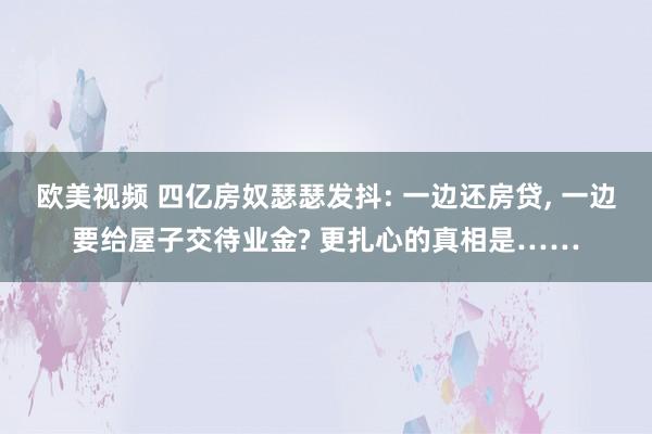 欧美视频 四亿房奴瑟瑟发抖: 一边还房贷， 一边要给屋子交待业金? 更扎心的真相是……