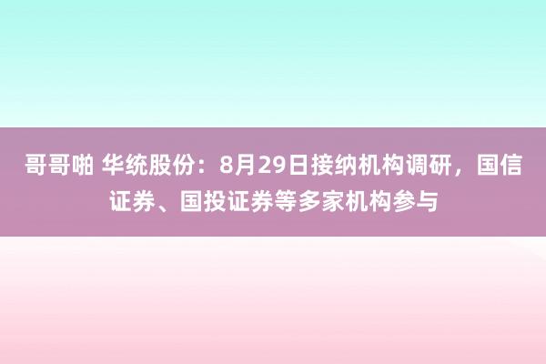 哥哥啪 华统股份：8月29日接纳机构调研，国信证券、国投证券等多家机构参与