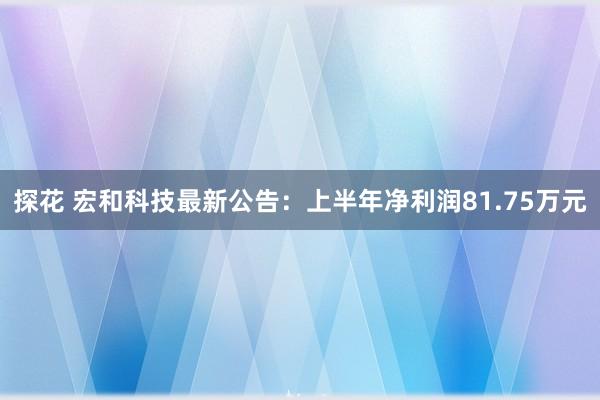 探花 宏和科技最新公告：上半年净利润81.75万元