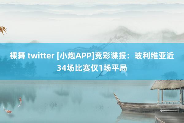 裸舞 twitter [小炮APP]竞彩谍报：玻利维亚近34场比赛仅1场平局