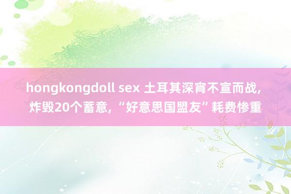 hongkongdoll sex 土耳其深宵不宣而战， 炸毁20个蓄意， “好意思国盟友”耗费惨重