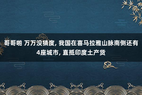 哥哥啪 万万没猜度， 我国在喜马拉雅山脉南侧还有4座城市， 直抵印度土产货