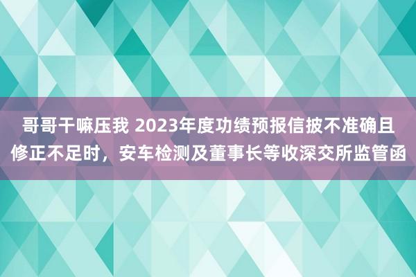 哥哥干嘛压我 2023年度功绩预报信披不准确且修正不足时，安车检测及董事长等收深交所监管函