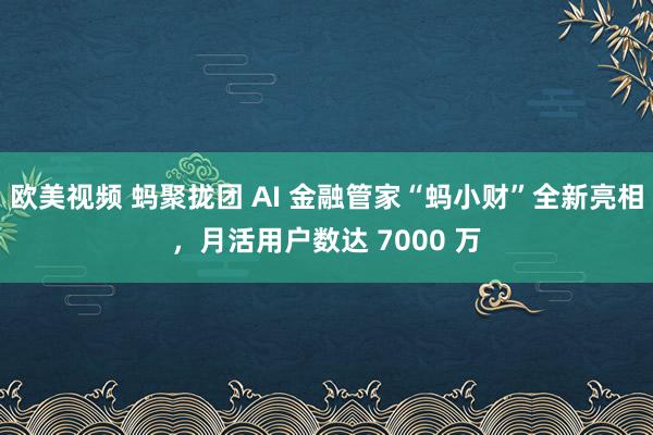 欧美视频 蚂聚拢团 AI 金融管家“蚂小财”全新亮相，月活用户数达 7000 万