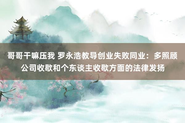 哥哥干嘛压我 罗永浩教导创业失败同业：多照顾公司收歇和个东谈主收歇方面的法律发扬