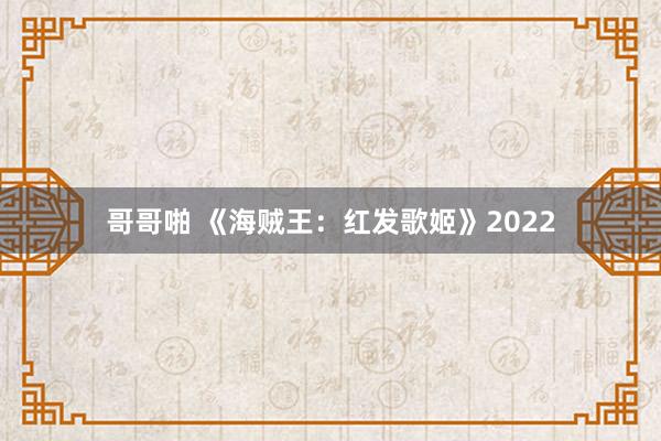 哥哥啪 《海贼王：红发歌姬》2022