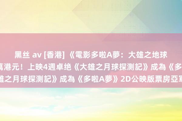 黑丝 av [香港] 《電影多啦A夢：大雄之地球交響樂》票房突破1200萬港元！上映4週卓绝《大雄之月球探測記》成為《多啦A夢》2D公映版票房亞軍