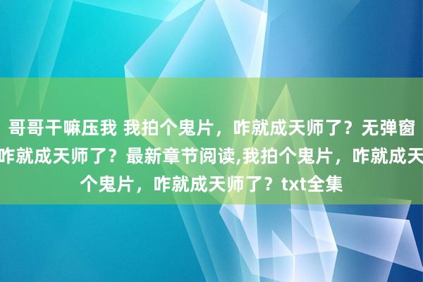 哥哥干嘛压我 我拍个鬼片，咋就成天师了？无弹窗，我拍个鬼片，咋就成天师了？最新章节阅读，我拍个鬼片，咋就成天师了？txt全集