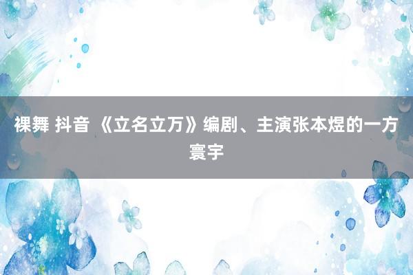 裸舞 抖音 《立名立万》编剧、主演张本煜的一方寰宇