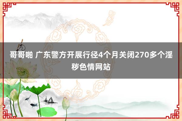 哥哥啪 广东警方开展行径4个月关闭270多个淫秽色情网站