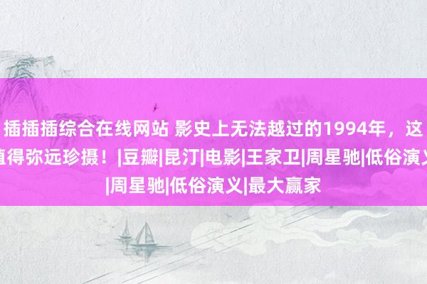 插插插综合在线网站 影史上无法越过的1994年，这26部经典值得弥远珍摄！|豆瓣|昆汀|电影|王家卫|周星驰|低俗演义|最大赢家