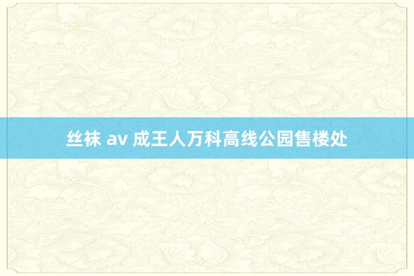 丝袜 av 成王人万科高线公园售楼处