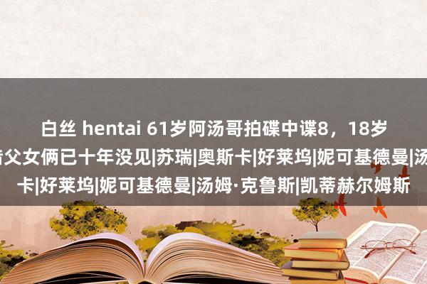 白丝 hentai 61岁阿汤哥拍碟中谍8，18岁男儿性感迷东谈主，可惜父女俩已十年没见|苏瑞|奥斯卡|好莱坞|妮可基德曼|汤姆·克鲁斯|凯蒂赫尔姆斯