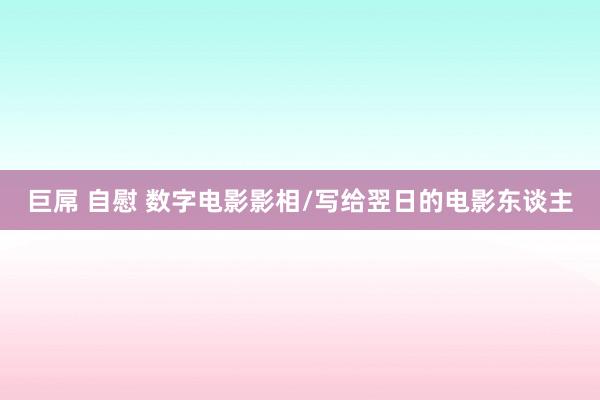 巨屌 自慰 数字电影影相/写给翌日的电影东谈主