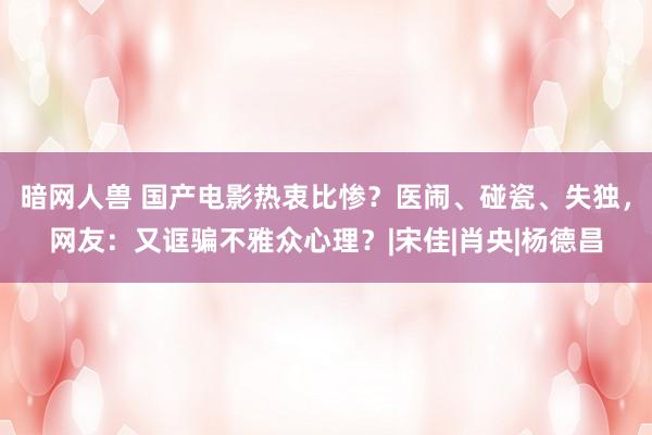 暗网人兽 国产电影热衷比惨？医闹、碰瓷、失独，网友：又诓骗不雅众心理？|宋佳|肖央|杨德昌