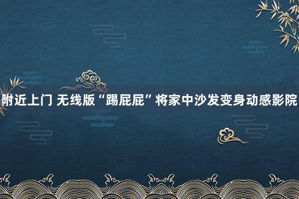 附近上门 无线版“踢屁屁”将家中沙发变身动感影院