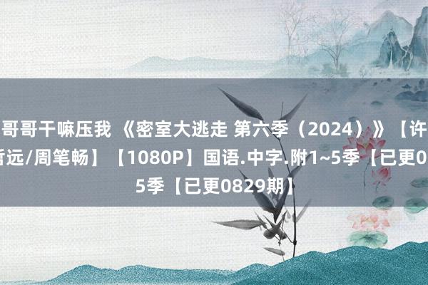 哥哥干嘛压我 《密室大逃走 第六季（2024）》【许凯/陈哲远/周笔畅】【1080P】国语.中字.附1~5季【已更0829期】