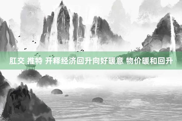 肛交 推特 开释经济回升向好暖意 物价暖和回升