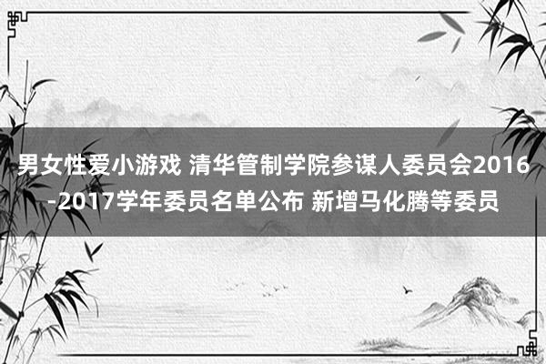 男女性爱小游戏 清华管制学院参谋人委员会2016-2017学年委员名单公布 新增马化腾等委员