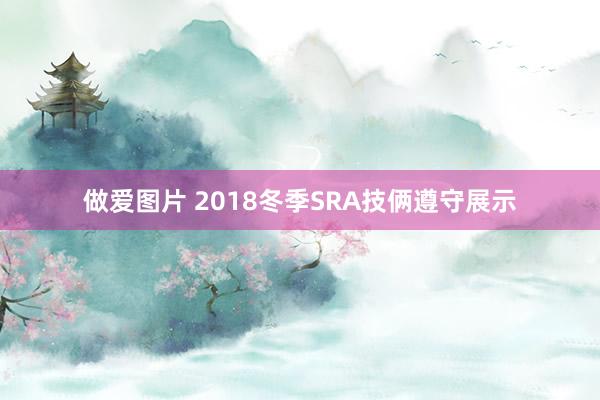 做爱图片 2018冬季SRA技俩遵守展示