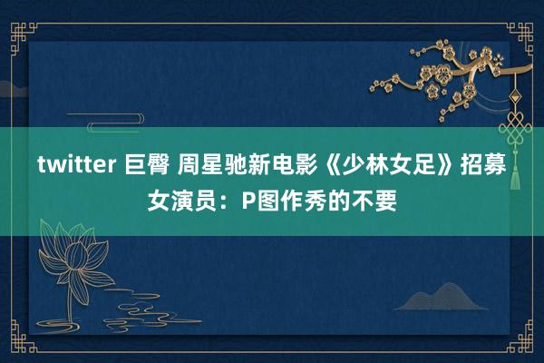 twitter 巨臀 周星驰新电影《少林女足》招募女演员：P图作秀的不要