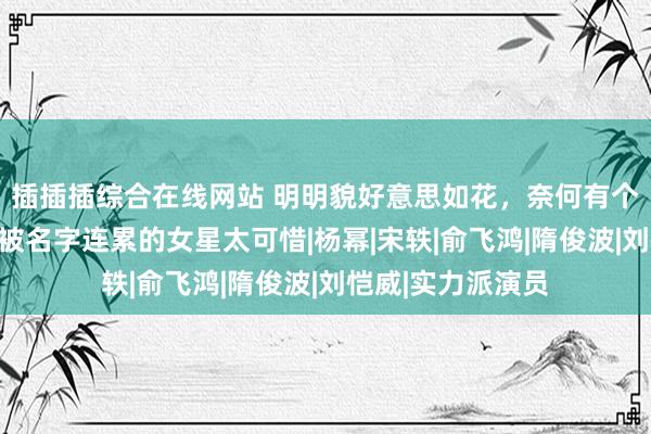 插插插综合在线网站 明明貌好意思如花，奈何有个糙汉名，这几位被名字连累的女星太可惜|杨幂|宋轶|俞飞鸿|隋俊波|刘恺威|实力派演员