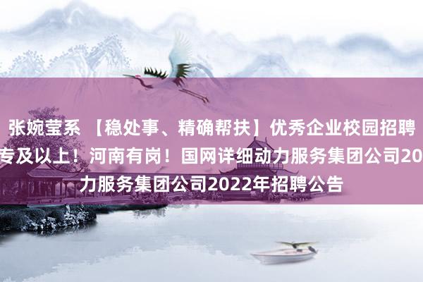 张婉莹系 【稳处事、精确帮扶】优秀企业校园招聘会No.80：大专及以上！河南有岗！国网详细动力服务集团公司2022年招聘公告