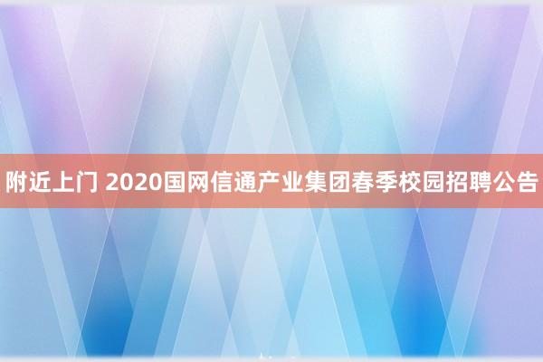 附近上门 2020国网信通产业集团春季校园招聘公告