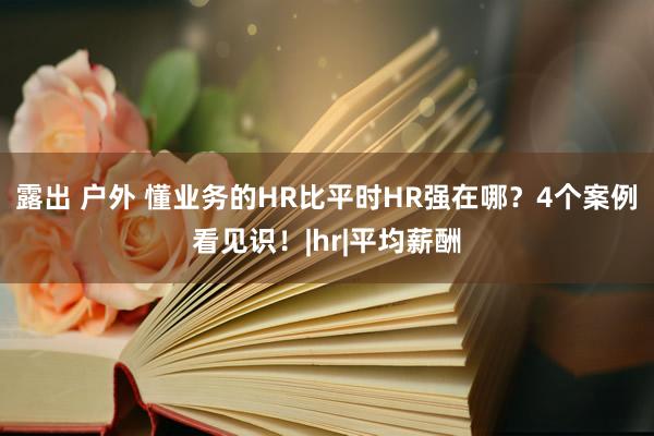 露出 户外 懂业务的HR比平时HR强在哪？4个案例看见识！|hr|平均薪酬