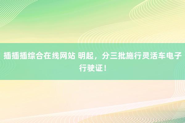 插插插综合在线网站 明起，分三批施行灵活车电子行驶证！