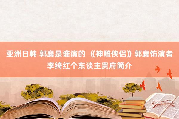 亚洲日韩 郭襄是谁演的 《神雕侠侣》郭襄饰演者李绮红个东谈主贵府简介