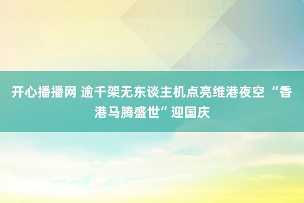 开心播播网 逾千架无东谈主机点亮维港夜空 “香港马腾盛世”迎国庆