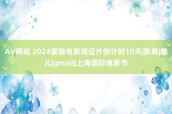 AV网站 2024爱酷电影周征片倒计时10天|影展|酷儿|gmail|上海国际电影节