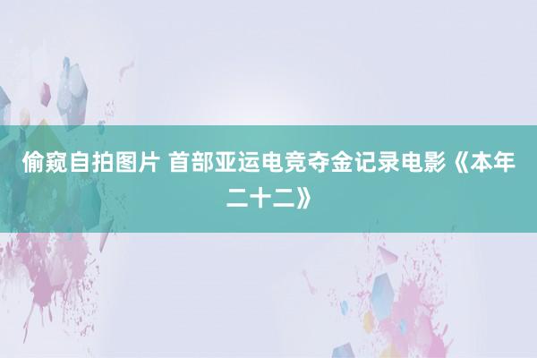 偷窥自拍图片 首部亚运电竞夺金记录电影《本年二十二》