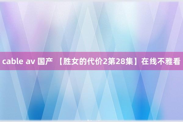 cable av 国产 【胜女的代价2第28集】在线不雅看