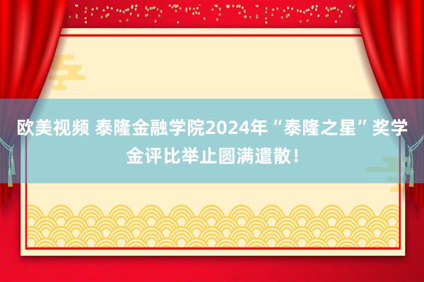 欧美视频 泰隆金融学院2024年“泰隆之星”奖学金评比举止圆满遣散！