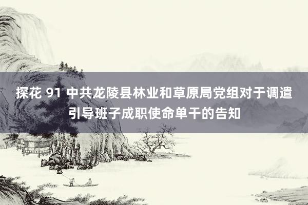 探花 91 中共龙陵县林业和草原局党组对于调遣引导班子成职使命单干的告知